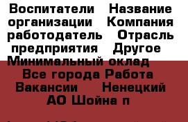 Воспитатели › Название организации ­ Компания-работодатель › Отрасль предприятия ­ Другое › Минимальный оклад ­ 1 - Все города Работа » Вакансии   . Ненецкий АО,Шойна п.